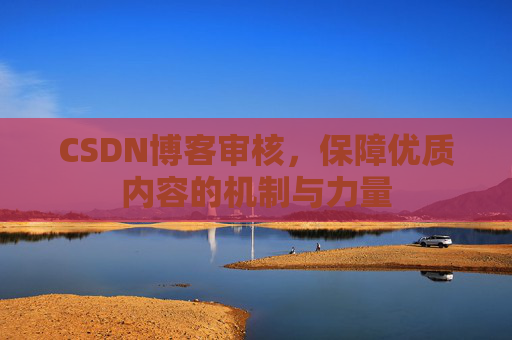 CSDN博客审核,保障优质内容的机制与力量 CSDN博客审核,保障优质内容的机制与力量
